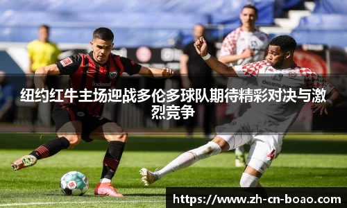 纽约红牛主场迎战多伦多球队期待精彩对决与激烈竞争